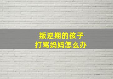 叛逆期的孩子打骂妈妈怎么办