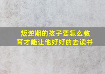 叛逆期的孩子要怎么教育才能让他好好的去读书