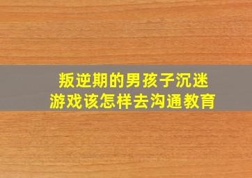 叛逆期的男孩子沉迷游戏该怎样去沟通教育