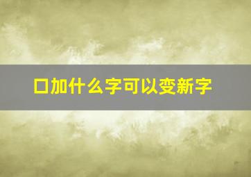 口加什么字可以变新字