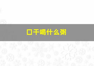 口干喝什么粥