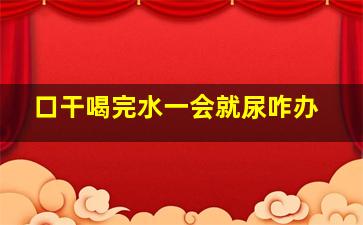 口干喝完水一会就尿咋办