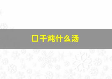 口干炖什么汤