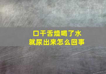 口干舌燥喝了水就尿出来怎么回事