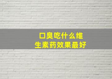 口臭吃什么维生素药效果最好