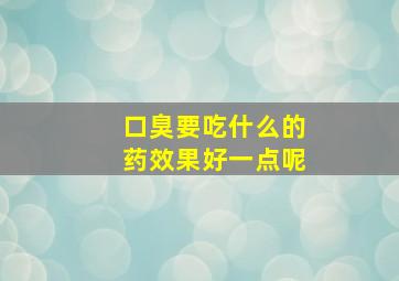 口臭要吃什么的药效果好一点呢