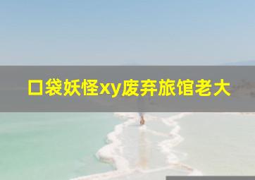 口袋妖怪xy废弃旅馆老大