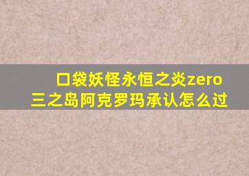 口袋妖怪永恒之炎zero三之岛阿克罗玛承认怎么过