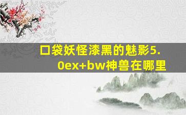 口袋妖怪漆黑的魅影5.0ex+bw神兽在哪里