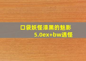 口袋妖怪漆黑的魅影5.0ex+bw遇怪