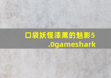 口袋妖怪漆黑的魅影5.0gameshark