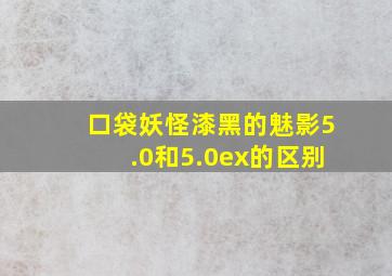 口袋妖怪漆黑的魅影5.0和5.0ex的区别