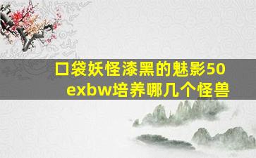 口袋妖怪漆黑的魅影50exbw培养哪几个怪兽