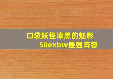 口袋妖怪漆黑的魅影50exbw最强阵容