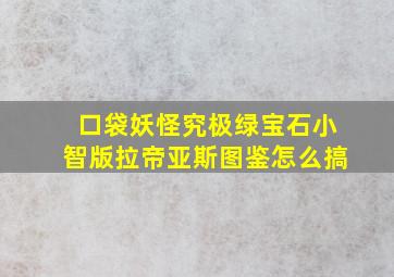 口袋妖怪究极绿宝石小智版拉帝亚斯图鉴怎么搞