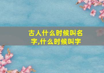 古人什么时候叫名字,什么时候叫字