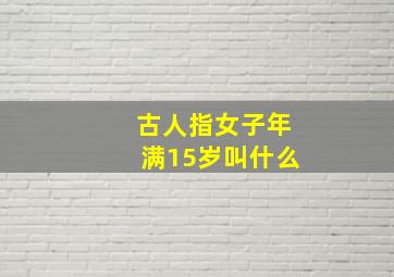 古人指女子年满15岁叫什么