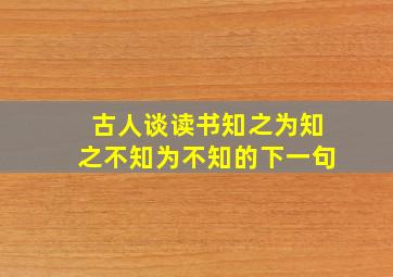 古人谈读书知之为知之不知为不知的下一句