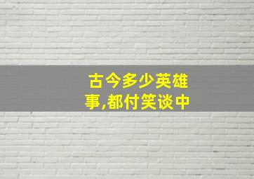 古今多少英雄事,都付笑谈中