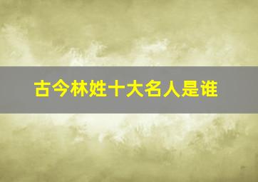 古今林姓十大名人是谁