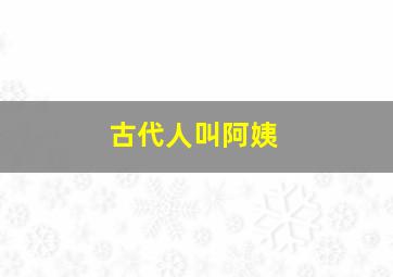 古代人叫阿姨