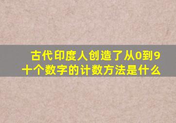 古代印度人创造了从0到9十个数字的计数方法是什么