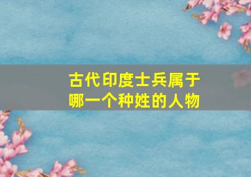 古代印度士兵属于哪一个种姓的人物