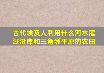 古代埃及人利用什么河水灌溉沿岸和三角洲平原的农田