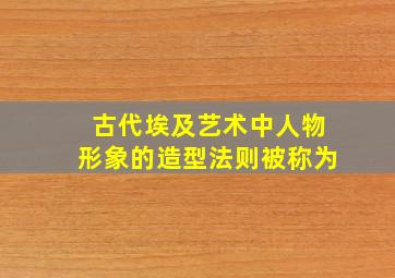 古代埃及艺术中人物形象的造型法则被称为