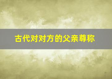 古代对对方的父亲尊称