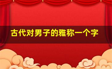 古代对男子的雅称一个字