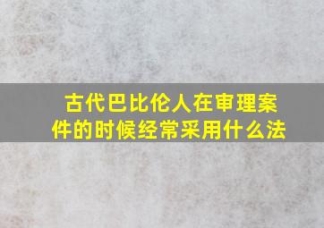 古代巴比伦人在审理案件的时候经常采用什么法