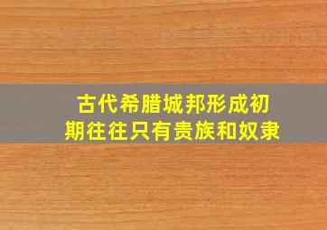 古代希腊城邦形成初期往往只有贵族和奴隶