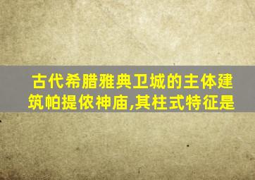 古代希腊雅典卫城的主体建筑帕提侬神庙,其柱式特征是