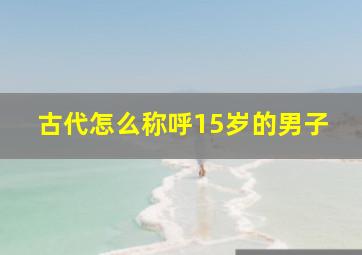 古代怎么称呼15岁的男子