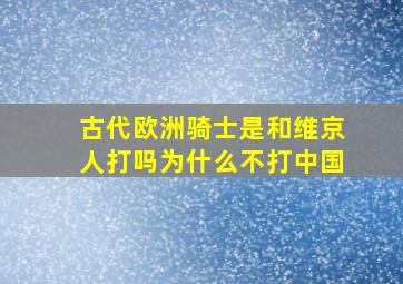 古代欧洲骑士是和维京人打吗为什么不打中国