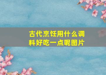 古代烹饪用什么调料好吃一点呢图片