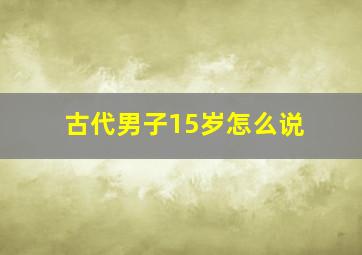 古代男子15岁怎么说