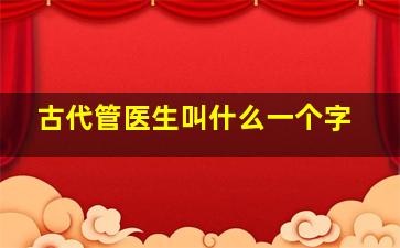 古代管医生叫什么一个字