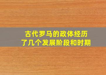 古代罗马的政体经历了几个发展阶段和时期