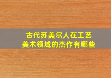 古代苏美尔人在工艺美术领域的杰作有哪些