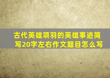 古代英雄项羽的英雄事迹简写20字左右作文题目怎么写