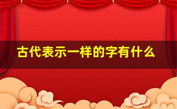 古代表示一样的字有什么