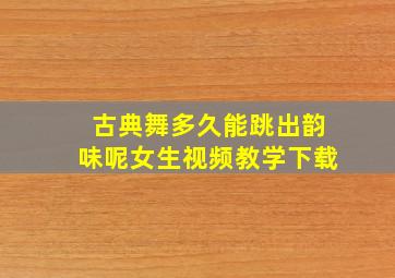 古典舞多久能跳出韵味呢女生视频教学下载