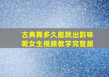 古典舞多久能跳出韵味呢女生视频教学完整版