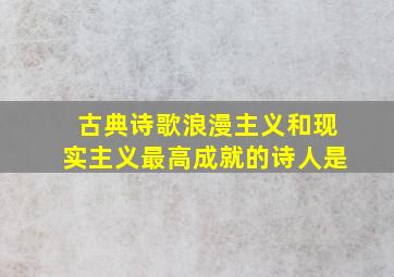 古典诗歌浪漫主义和现实主义最高成就的诗人是