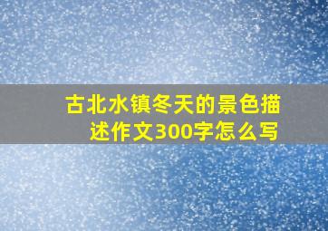 古北水镇冬天的景色描述作文300字怎么写