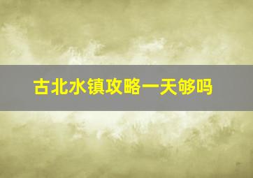 古北水镇攻略一天够吗