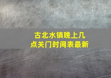 古北水镇晚上几点关门时间表最新