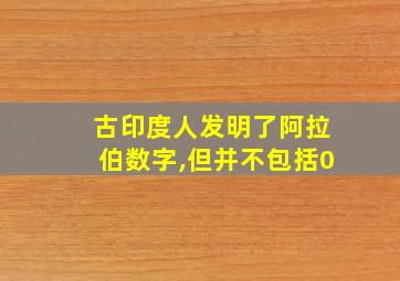 古印度人发明了阿拉伯数字,但并不包括0